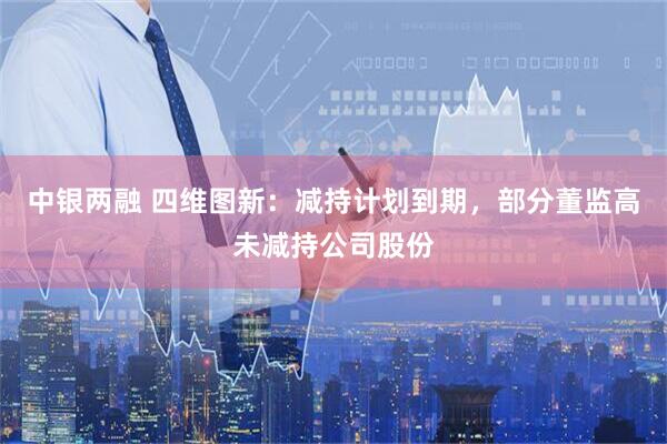 中银两融 四维图新：减持计划到期，部分董监高未减持公司股份