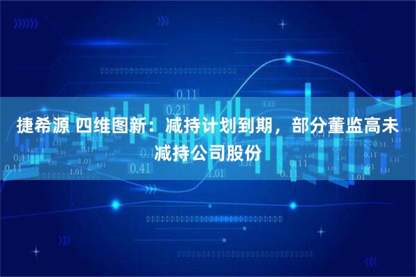 捷希源 四维图新：减持计划到期，部分董监高未减持公司股份