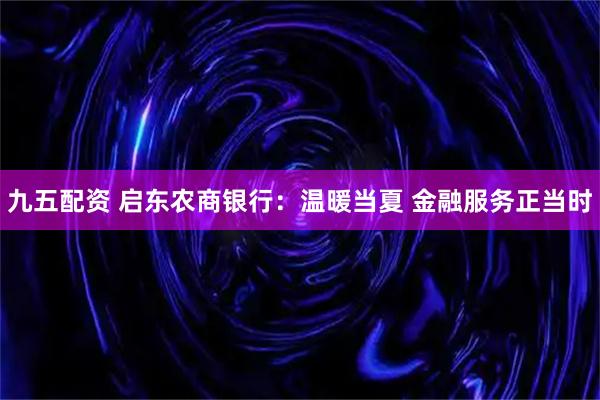 九五配资 启东农商银行：温暖当夏 金融服务正当时