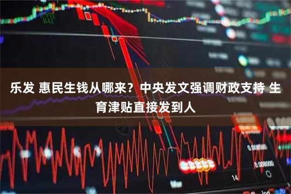 乐发 惠民生钱从哪来？中央发文强调财政支持 生育津贴直接发到人