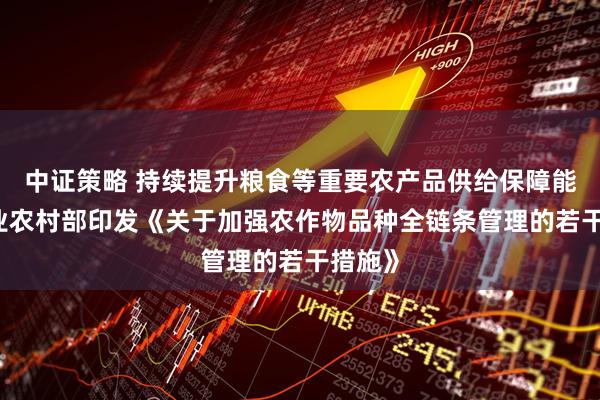 中证策略 持续提升粮食等重要农产品供给保障能力 农业农村部印发《关于加强农作物品种全链条管理的若干措施》