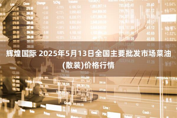 辉煌国际 2025年5月13日全国主要批发市场菜油(散装)价格行情