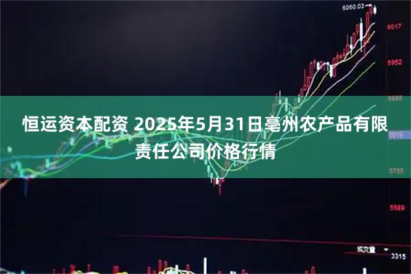 恒运资本配资 2025年5月31日亳州农产品有限责任公司价格行情