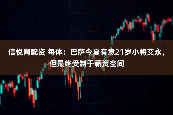 信悦网配资 每体：巴萨今夏有意21岁小将艾永，但最终受制于薪资空间
