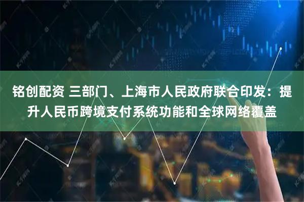 铭创配资 三部门、上海市人民政府联合印发：提升人民币跨境支付系统功能和全球网络覆盖