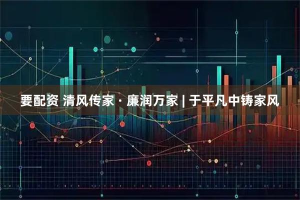 要配资 清风传家 · 廉润万家 | 于平凡中铸家风