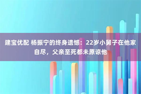 建宝优配 杨振宁的终身遗憾：22岁小舅子在他家自尽，父亲至死都未原谅他