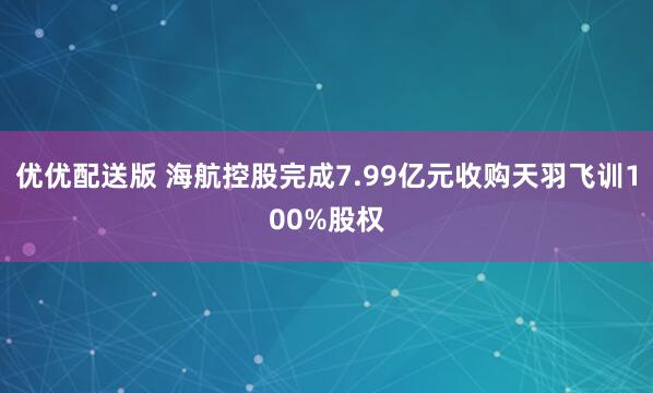 优优配送版 海航控股完成7.99亿元收购天羽飞训100%股权