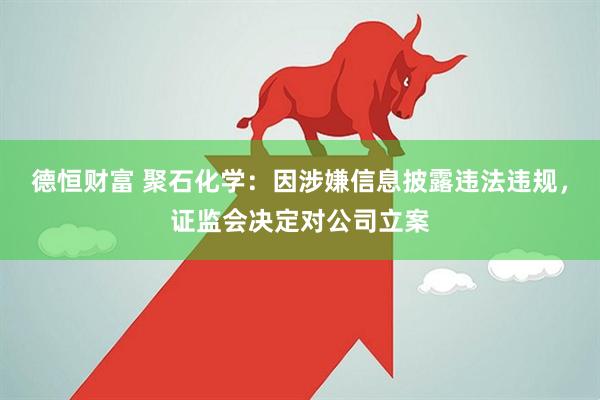 德恒财富 聚石化学：因涉嫌信息披露违法违规，证监会决定对公司立案