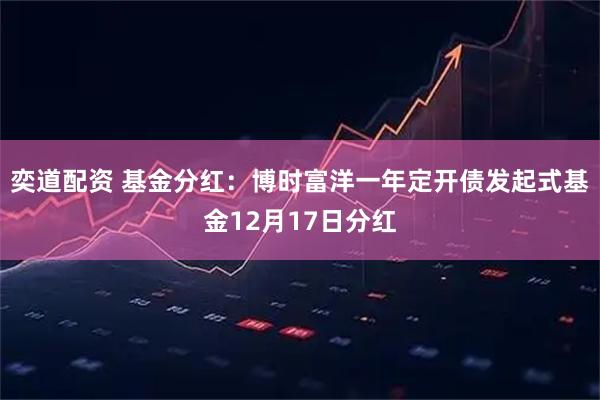 奕道配资 基金分红：博时富洋一年定开债发起式基金12月17日分红