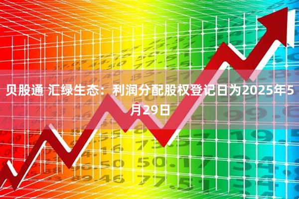 贝股通 汇绿生态：利润分配股权登记日为2025年5月29日