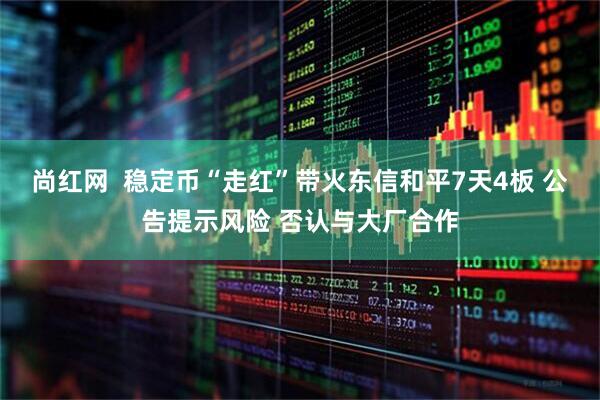 尚红网  稳定币“走红”带火东信和平7天4板 公告提示风险 否认与大厂合作
