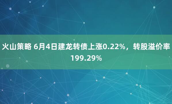 火山策略 6月4日建龙转债上涨0.22%，转股溢价率199.29%