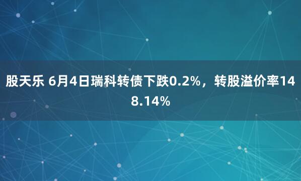 股天乐 6月4日瑞科转债下跌0.2%，转股溢价率148.14%