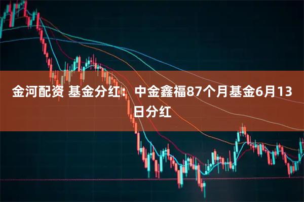 金河配资 基金分红：中金鑫福87个月基金6月13日分红