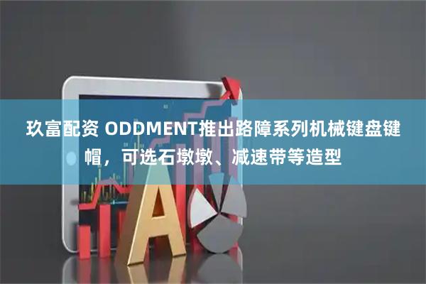 玖富配资 ODDMENT推出路障系列机械键盘键帽，可选石墩墩、减速带等造型