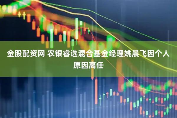 金股配资网 农银睿选混合基金经理姚晨飞因个人原因离任