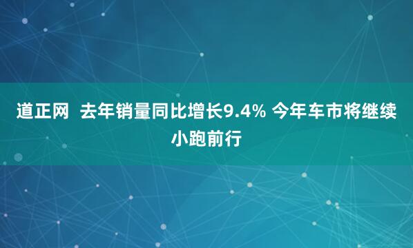 道正网  去年销量同比增长9.4% 今年车市将继续小跑前行