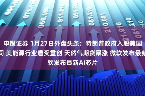 申银证券 1月27日外盘头条：特朗普政府入股美国稀土公司 美能源行业遭受重创 天然气期货暴涨 微软发布最新AI芯片