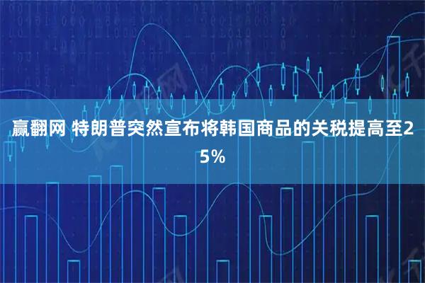 赢翻网 特朗普突然宣布将韩国商品的关税提高至25%