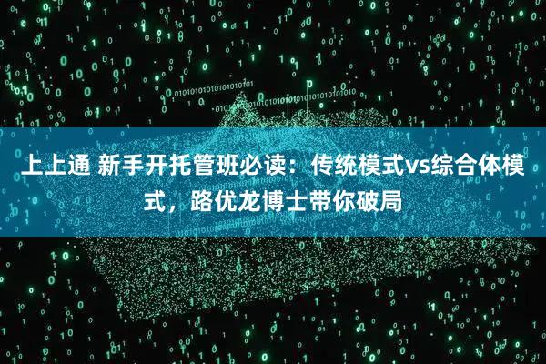 上上通 新手开托管班必读：传统模式vs综合体模式，路优龙博士带你破局