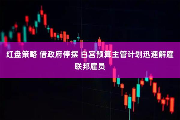 红盘策略 借政府停摆 白宫预算主管计划迅速解雇联邦雇员