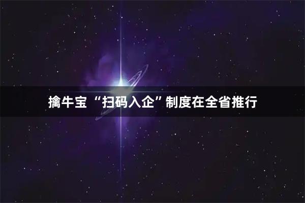 擒牛宝 “扫码入企”制度在全省推行
