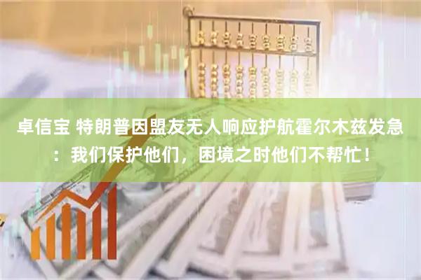 卓信宝 特朗普因盟友无人响应护航霍尔木兹发急：我们保护他们，困境之时他们不帮忙！