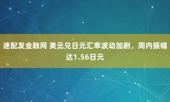 速配发金融网 美元兑日元汇率波动加剧，周内振幅达1.56日元