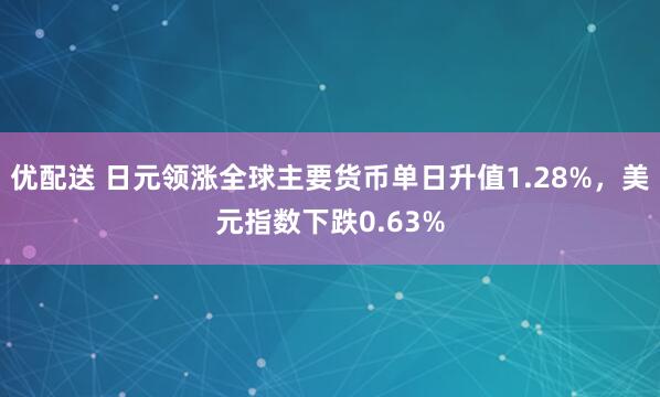 优配送 日元领涨全球主要货币单日升值1.28%，美元指数下跌0.63%