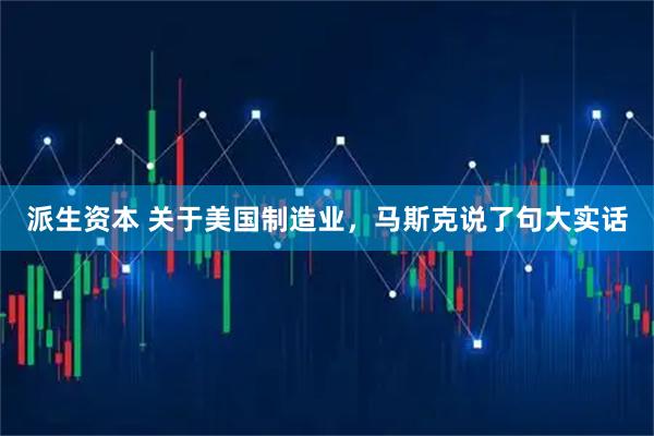 派生资本 关于美国制造业，马斯克说了句大实话
