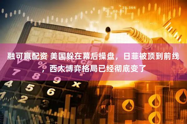 融可赢配资 美国躲在幕后操盘，日菲被顶到前线，西太博弈格局已经彻底变了