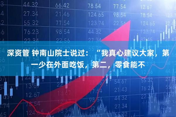 深资管 钟南山院士说过： “我真心建议大家，第一少在外面吃饭，第二，零食能不